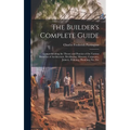 The Builder's Complete Guide: Comprehending the Theory and Practice of the Various Branches of Architecture, Bricklaying, Masonry, Carpentry, Joiner