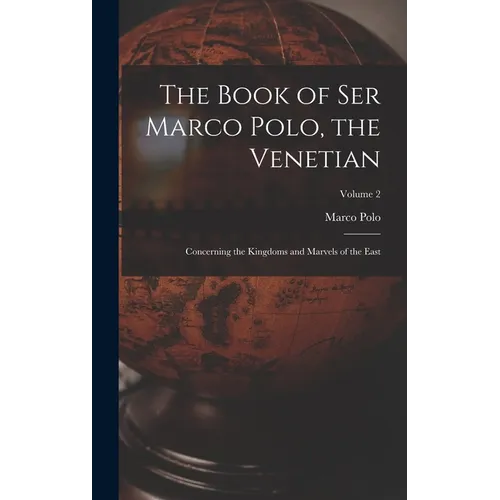 The Book of Ser Marco Polo, the Venetian: Concerning the Kingdoms and Marvels of the East; Volume 2