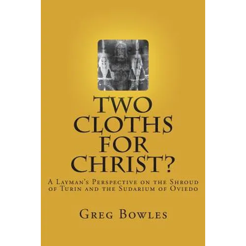 Two Cloths for Christ?: A Layman's Perspective on the Shroud of Turin and the Sudarium of Oviedo