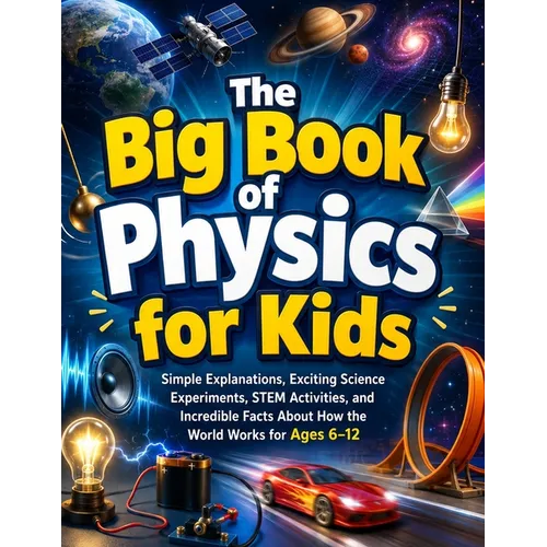 The Big Book of Physics for Kids: Simple Explanations, Exciting Science Experiments, STEM Activities, and Incredible Facts About How the World Works f