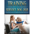 Training Your Own Psychiatric Service Dog 2021: Step-By-Step Guide to an Obedient Psychiatric Service Dog