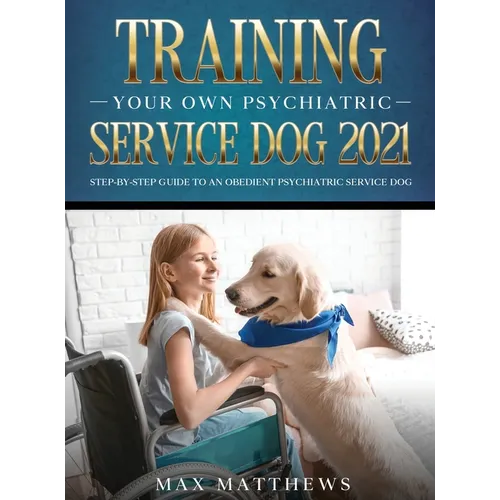 Training Your Own Psychiatric Service Dog 2021: Step-By-Step Guide to an Obedient Psychiatric Service Dog - Hardcover