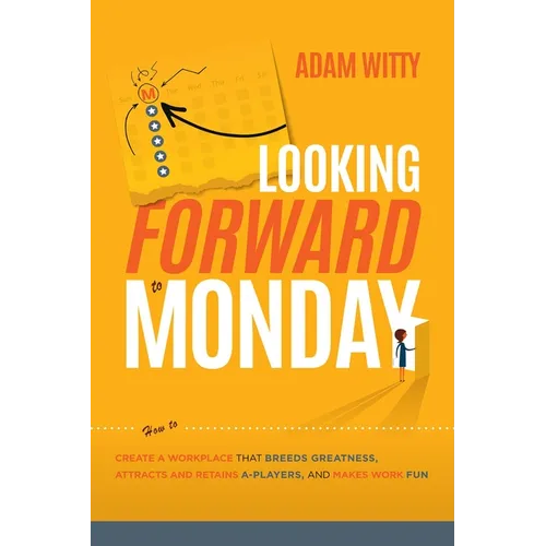 Looking Forward to Monday: How to Create a Workplace That Breeds Greatness, Attracts and Retains A-Players, and Makes Work Fun