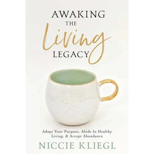 Awaking the Living Legacy: Adopt Your Life Purpose, Abide in Healthy Living, Accept Abundance