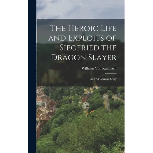 The Heroic Life and Exploits of Siegfried the Dragon Slayer: An Old German Story