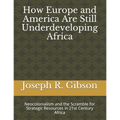 How Europe and America Are Still Underdeveloping Africa: Neocolonialism and the Scramble for Strategic Resources in 21st Century Africa