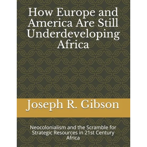 How Europe and America Are Still Underdeveloping Africa: Neocolonialism and the Scramble for Strategic Resources in 21st Century Africa