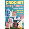 Crochet Bunny Patterns: Crafting Bunny Creations for Easter Delight: Easter Bunny Crochet Patterns Book