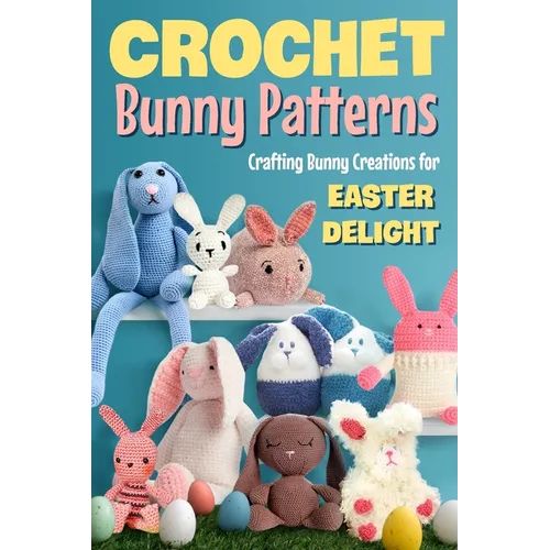Crochet Bunny Patterns: Crafting Bunny Creations for Easter Delight: Easter Bunny Crochet Patterns Book