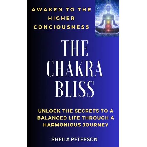 Awaken to the higher consciousness: THE CHAKRA BLISS: Unlock the secrets to a balanced life through a harmonious journey