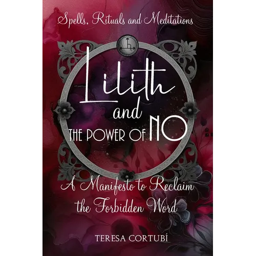 Lilith and the Power of No - A Manifesto to Reclaim the Forbidden Word: Spells, Rituals, Meditations, and Affirmations to Reconnect with your Power