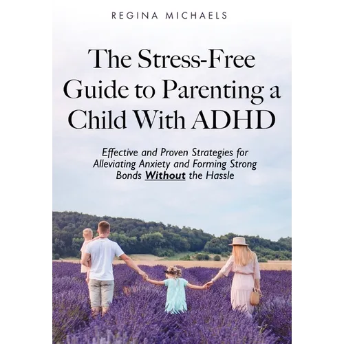 The Stress-Free Guide to Parenting a Child With ADHD: Effective and Proven Strategies for Alleviating Anxiety and Forming Strong Bonds Without the Has