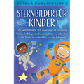 Sternbilder für Kinder: Die unterhaltsame Art, etwas über die Sterne zu lernen, die Magie des Sonnensystems zu entdecken und Sterne zu beobachten wie