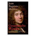 Gesammelte Werke: Lustspiele und Tragikomödien: Der Misanthrop + Tartuffe + Die erzwungene Heirath + Der Geizige + Die Schule der Frauen