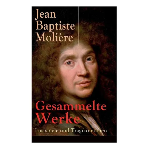 Gesammelte Werke: Lustspiele und Tragikomödien: Der Misanthrop + Tartuffe + Die erzwungene Heirath + Der Geizige + Die Schule der Frauen