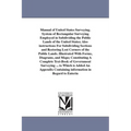 Manual of United States Surveying. System of Rectangular Surveying Employed in Subdividing the Public Lands of the United States; Also instructions Fo