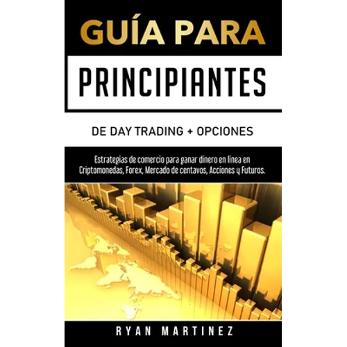 Guía para principiantes de Day Trading + Opciones: Estrategias de comercio para ganar dinero en línea en Criptomonedas, Forex, Mercado de centavos, Ac