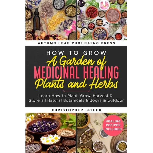 How to Grow a Garden of Medicinal Healing Plants and Herbs: Learn How to Plant, Grow, Harvest & Store all Natural Botanicals Indoors & outdoor