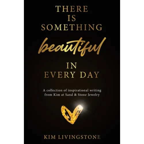 There Is Something Beautiful in Every Day: A Collection of Inspirational Writing From Kim at Sand & Stone Jewelry