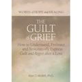 The Guilt of Grief: How to Understand, Embrace, and Restoratively Express Guilt and Regret After a Loss