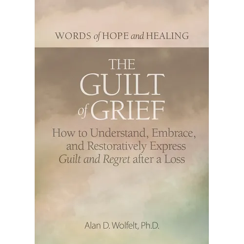 The Guilt of Grief: How to Understand, Embrace, and Restoratively Express Guilt and Regret After a Loss