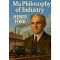My Philosophy of Industry: An exploration of industrial philosophy, innovation, and Fordism according to Henry Ford