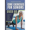 Core Exercises For Seniors Over 60: Quick And Easy Workouts To Relieve Back Pain, Improve Balance, And Regain Strength