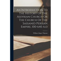 An Introduction To The History Of The Assyrian Church Or The Church Of The Sassanid Persian Empire, 100-640 A.d