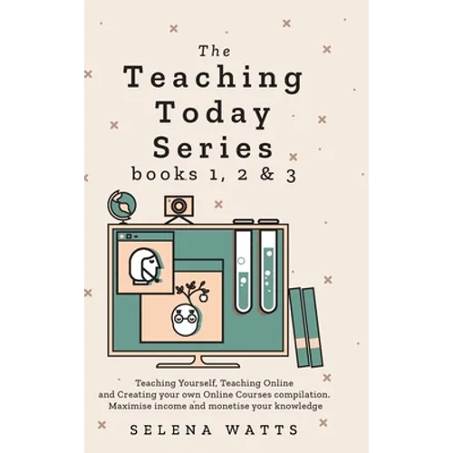 Teaching Today Series Books 1, 2 and 3: Teaching Yourself, Teaching Online and Creating your own Online Courses compilation. Maximise income and monet