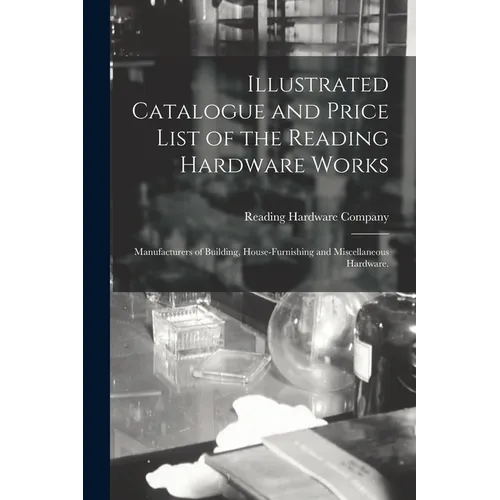 Illustrated Catalogue and Price List of the Reading Hardware Works: Manufacturers of Building, House-furnishing and Miscellaneous Hardware.