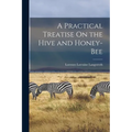 A Practical Treatise On the Hive and Honey-Bee