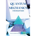 Quantum Mechanics for Beginners: Fundamental Theories of Quantum Mechanics and Hidden Secret of the Universe Made Easy
