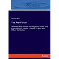 The Art of Glass: Wherein Are Shown the Wayes to Make and Colour Glass, Pastes, Enamels, Lakes and Other Curiosities