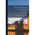 The Country Justice: Containing the Practice, Duty and Power of the Justices of the Peace, as Well in as out of Their Sessions