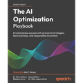The AI Optimization Playbook: Drive business success with proven AI strategies, best practices, and responsible innovation