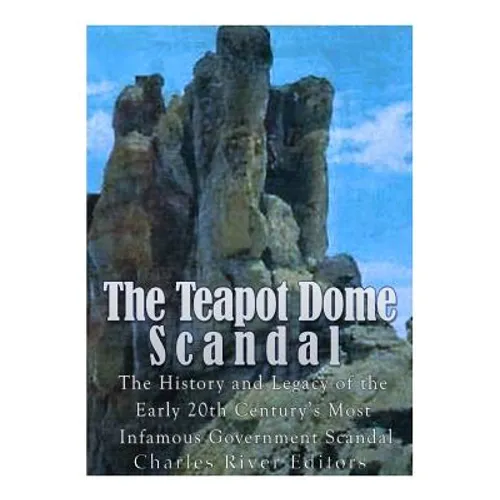 The Teapot Dome Scandal: The History and Legacy of the Early 20th Century's Most Infamous Government Scandal