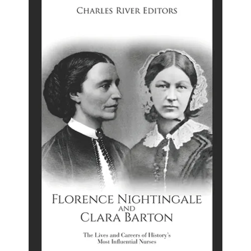 Florence Nightingale and Clara Barton: The Lives and Careers of History's Most Influential Nurses