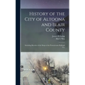 History of the City of Altoona and Blair County: Including Sketches of the Shops of the Pennsylvania Railroad Co.