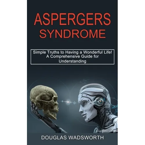 Aspergers Syndrome: A Comprehensive Guide for Understanding (Simple Truths to Having a Wonderful Life!)