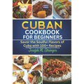 Cuban Cookbook: Savor the Soulful Flavors of Cuba with 100+ Recipes