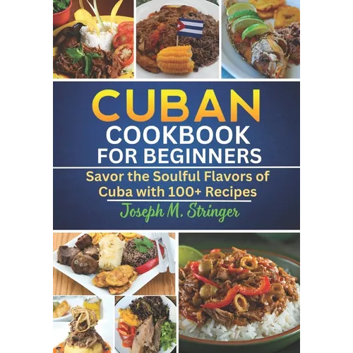 Cuban Cookbook: Savor the Soulful Flavors of Cuba with 100+ Recipes