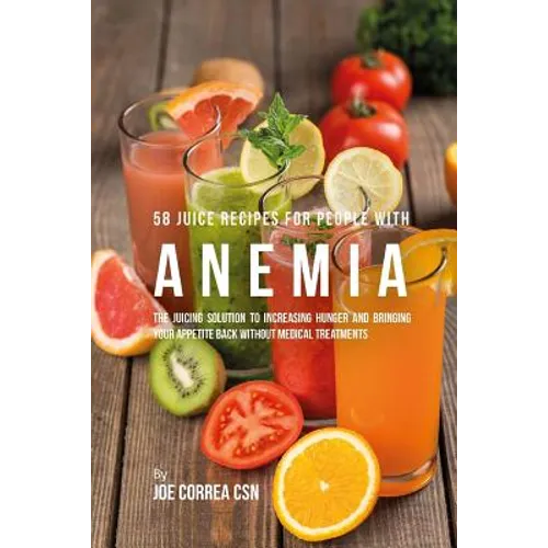 58 Juice Recipes for People with Anemia: The Juicing Solution to Increasing Hunger and Bringing Your Appetite Back without Medical Treatments