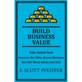 Build Business Value: Take Action Now, Increase the Value of your Business, Get the Most when you Sell