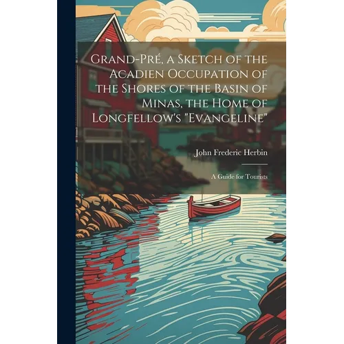 Grand-Pré, a Sketch of the Acadien Occupation of the Shores of the Basin of Minas, the Home of Longfellow's "Evangeline"; a Guide for Tourists