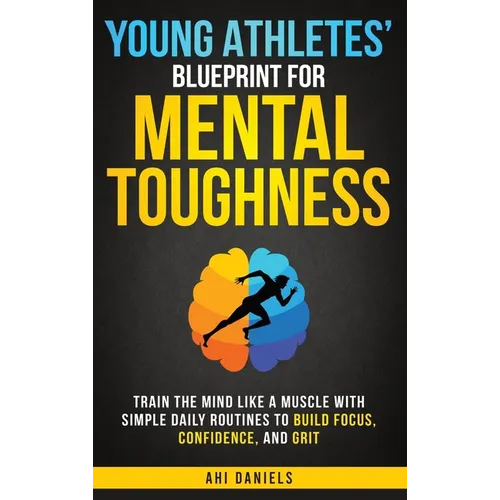 Young Athletes' Blueprint for Mental Toughness: Train the Mind like a Muscle with Simple Daily Routines to Build Focus, Confidence, and Grit