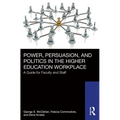 Power, Persuasion, and Politics in the Higher Education Workplace: A Guide for Faculty and Staff