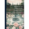 Woman in Epigram: Flashes of Wit, Wisdom, and Satire From the World's Literature
