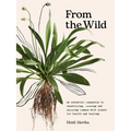 From the Wild: The Essential Companion to Identifying, Using and Enjoying Common Wild Plants for Health and Healing