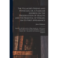 The Villager's Friend and Physician, or, A Familiar Address on the Preservation of Health, and the Removal of Disease, on Its First Appearance: Suppos