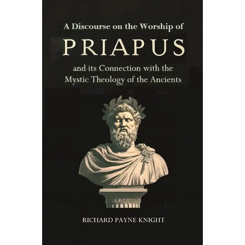 A Discourse on the Worship of Priapus: and its Connection with the Mystic Theology of the Ancients
